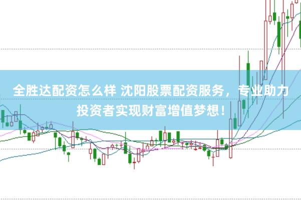 全胜达配资怎么样 沈阳股票配资服务，专业助力投资者实现财富增值梦想！