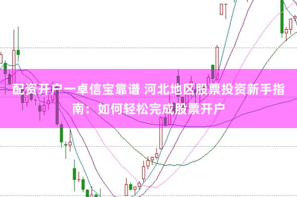 配资开户一卓信宝靠谱 河北地区股票投资新手指南：如何轻松完成股票开户