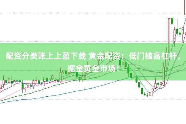配资分类账上上盈下载 黄金配资：低门槛高杠杆，掘金黄金市场！