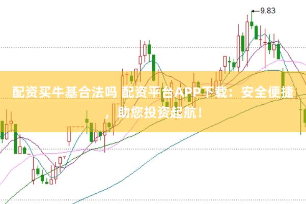 配资买牛基合法吗 配资平台APP下载：安全便捷，助您投资起航！