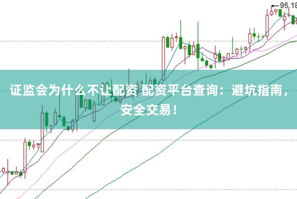 证监会为什么不让配资 配资平台查询：避坑指南，安全交易！