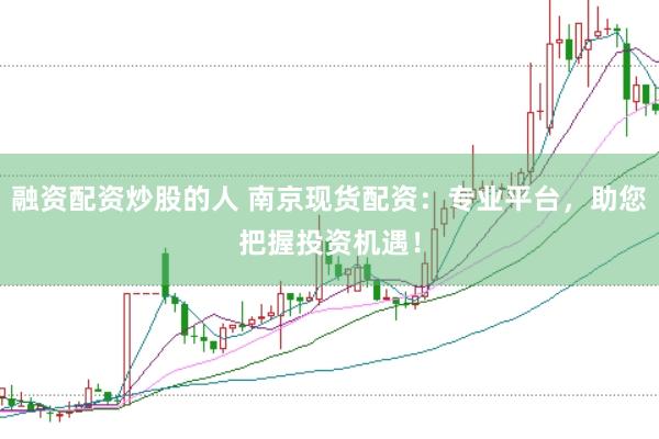 融资配资炒股的人 南京现货配资：专业平台，助您把握投资机遇！