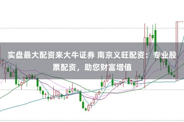 实盘最大配资来大牛证券 南京义旺配资：专业股票配资，助您财富增值