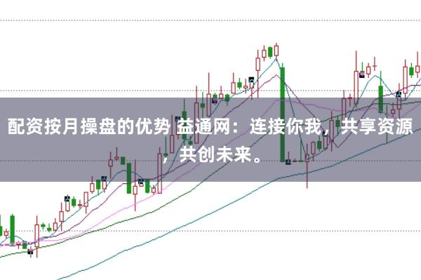 配资按月操盘的优势 益通网：连接你我，共享资源，共创未来。