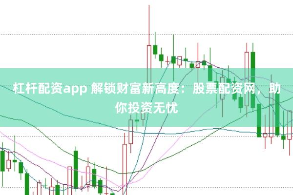 杠杆配资app 解锁财富新高度：股票配资网，助你投资无忧