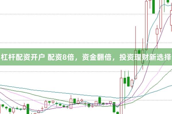杠杆配资开户 配资8倍，资金翻倍，投资理财新选择