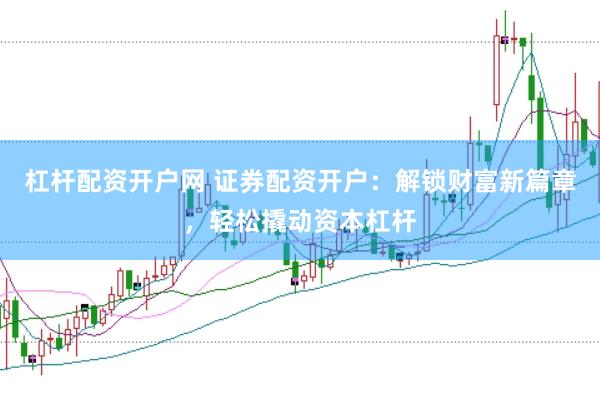 杠杆配资开户网 证券配资开户：解锁财富新篇章，轻松撬动资本杠杆