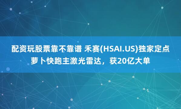 配资玩股票靠不靠谱 禾赛(HSAI.US)独家定点萝卜快跑主激光雷达，获20亿大单