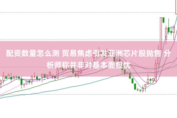 配资数量怎么测 贸易焦虑引发亚洲芯片股抛售 分析师称并非对基本面担忧