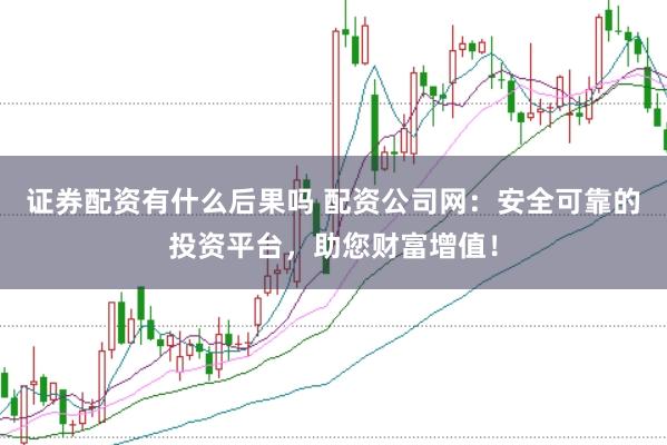 证券配资有什么后果吗 配资公司网：安全可靠的投资平台，助您财富增值！