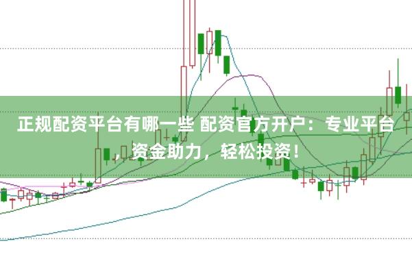 正规配资平台有哪一些 配资官方开户：专业平台，资金助力，轻松投资！