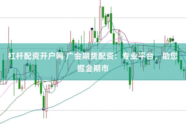 杠杆配资开户网 广金期货配资：专业平台，助您掘金期市