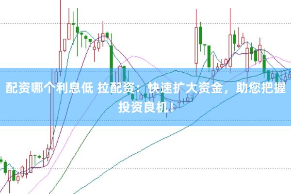 配资哪个利息低 拉配资：快速扩大资金，助您把握投资良机！