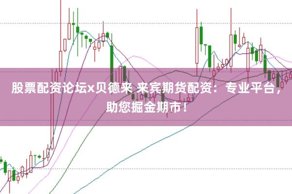 股票配资论坛x贝德来 来宾期货配资：专业平台，助您掘金期市！