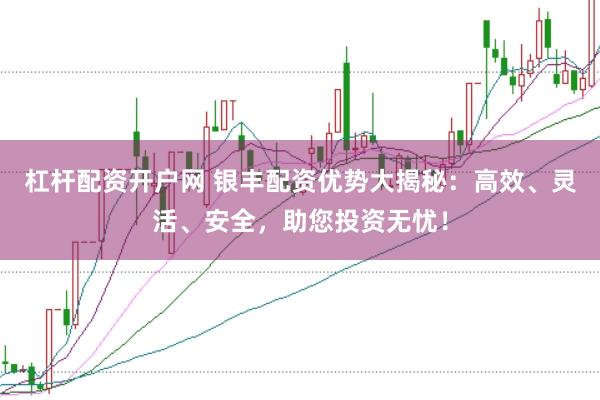 杠杆配资开户网 银丰配资优势大揭秘：高效、灵活、安全，助您投资无忧！