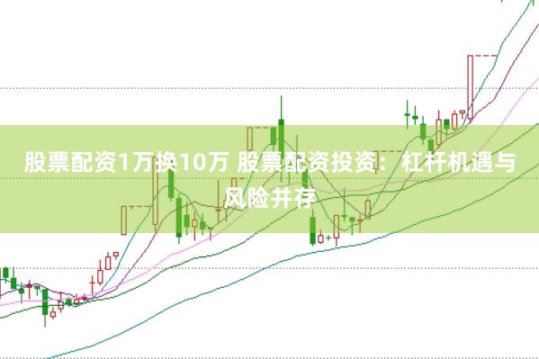 股票配资1万换10万 股票配资投资：杠杆机遇与风险并存