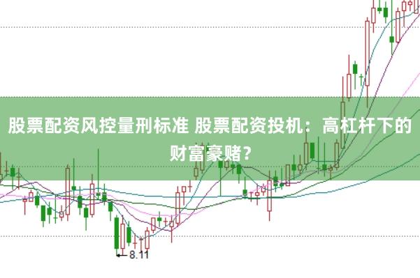 股票配资风控量刑标准 股票配资投机：高杠杆下的财富豪赌？