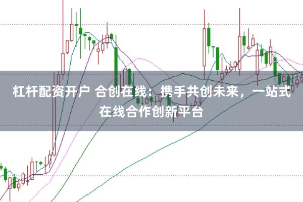 杠杆配资开户 合创在线：携手共创未来，一站式在线合作创新平台