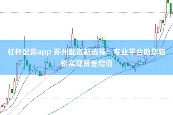 杠杆配资app 苏州配资新选择：专业平台助您轻松实现资金增值