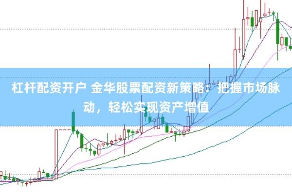 杠杆配资开户 金华股票配资新策略：把握市场脉动，轻松实现资产增值