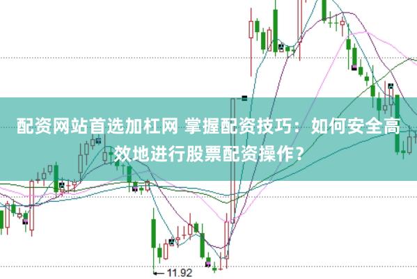 配资网站首选加杠网 掌握配资技巧：如何安全高效地进行股票配资操作？