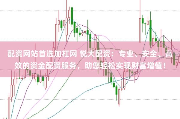 配资网站首选加杠网 悦大配资：专业、安全、高效的资金配资服务，助您轻松实现财富增值！