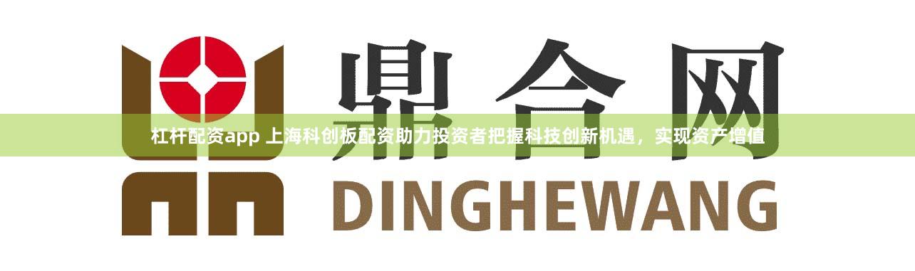 杠杆配资app 上海科创板配资助力投资者把握科技创新机遇，实现资产增值