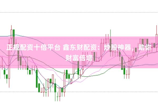 正规配资十倍平台 鑫东财配资：炒股神器，助你财富倍增