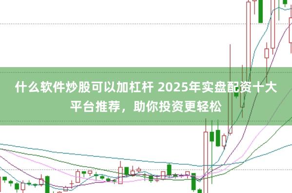 什么软件炒股可以加杠杆 2025年实盘配资十大平台推荐，助你投资更轻松