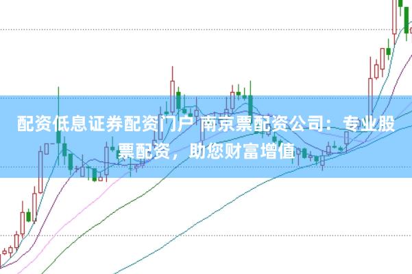 配资低息证券配资门户 南京票配资公司：专业股票配资，助您财富增值