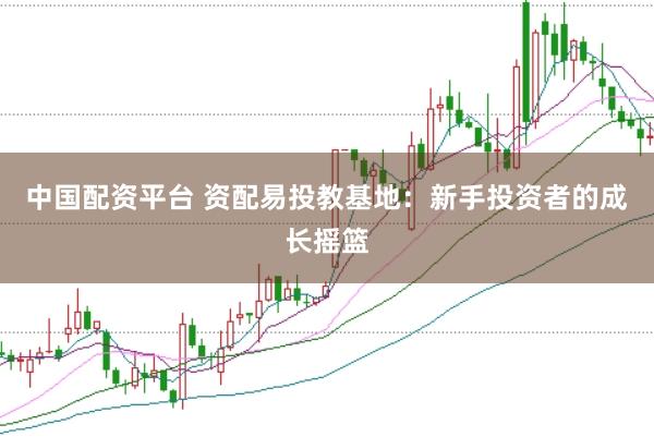 中国配资平台 资配易投教基地：新手投资者的成长摇篮