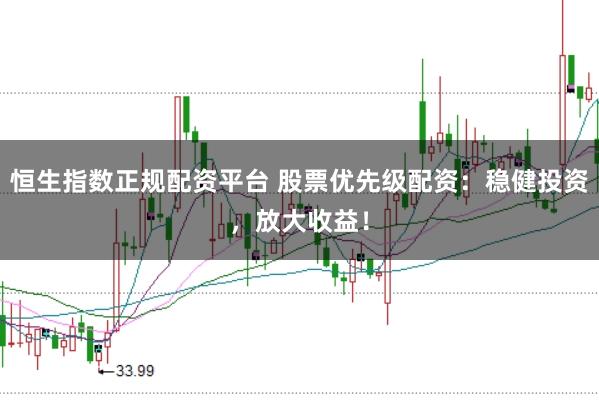 恒生指数正规配资平台 股票优先级配资：稳健投资，放大收益！