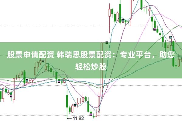股票申请配资 韩瑞思股票配资：专业平台，助您轻松炒股