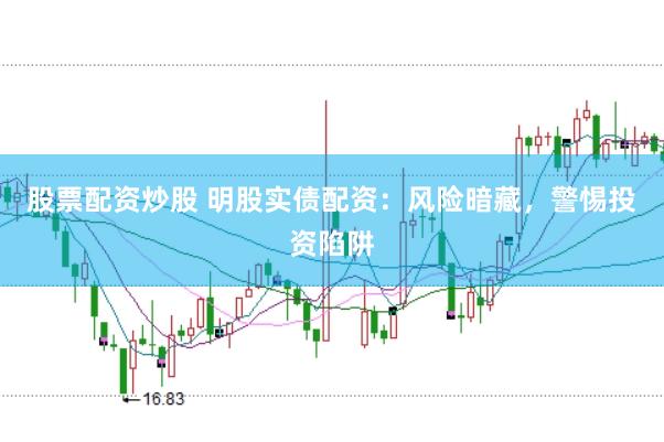 股票配资炒股 明股实债配资：风险暗藏，警惕投资陷阱