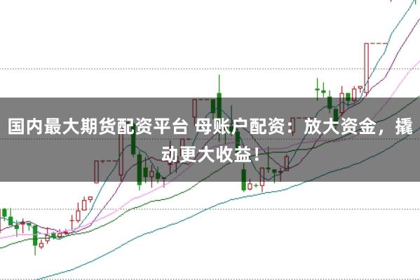 国内最大期货配资平台 母账户配资:放大资金,撬动更大收益!
