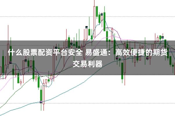 什么股票配资平台安全 易盛通：高效便捷的期货交易利器