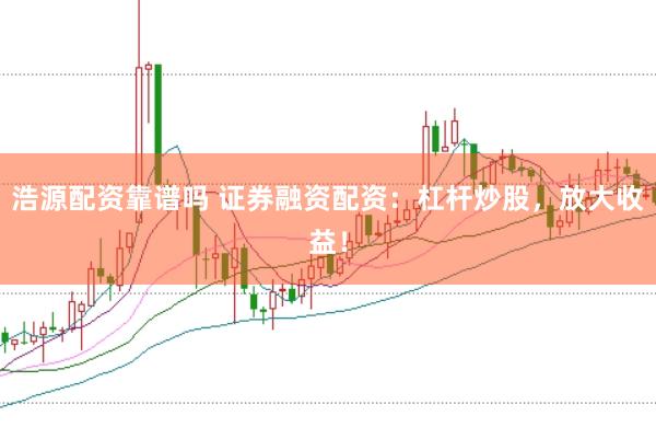 浩源配资靠谱吗 证券融资配资：杠杆炒股，放大收益！