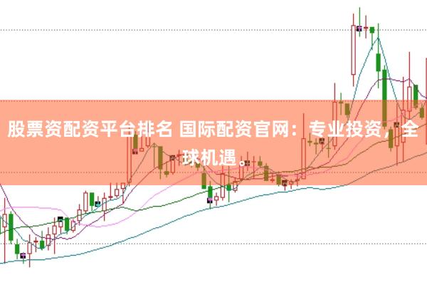 股票资配资平台排名 国际配资官网：专业投资，全球机遇。