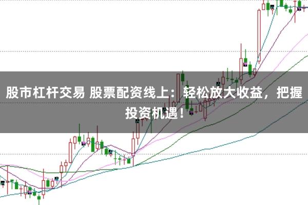 股市杠杆交易 股票配资线上：轻松放大收益，把握投资机遇！