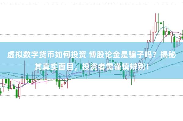 虚拟数字货币如何投资 博股论金是骗子吗？揭秘其真实面目，投资者需谨慎辨别！