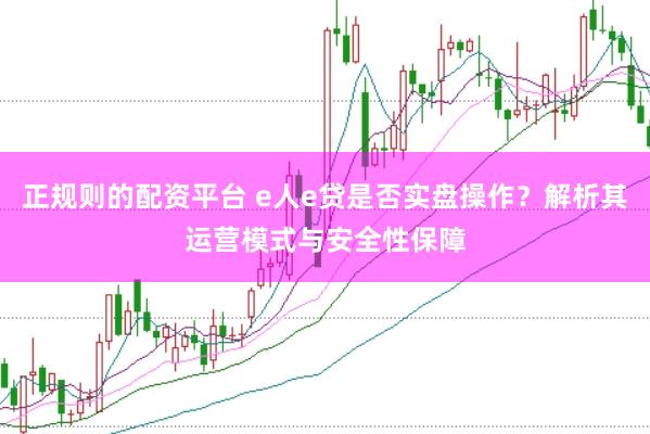 正规则的配资平台 e人e贷是否实盘操作？解析其运营模式与安全性保障