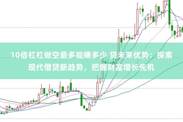 10倍杠杠做空最多能赚多少 贷未来优势：探索现代借贷新趋势，把握财富增长先机