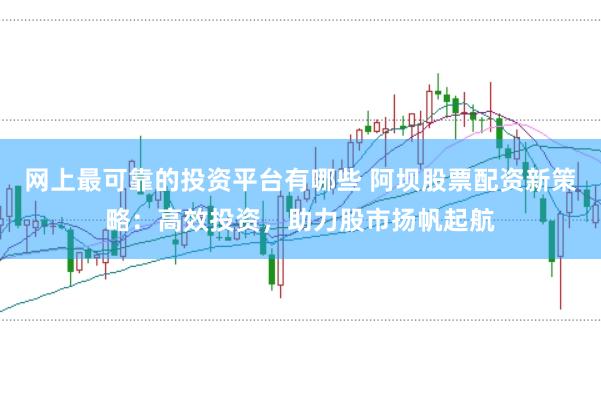 网上最可靠的投资平台有哪些 阿坝股票配资新策略：高效投资，助力股市扬帆起航