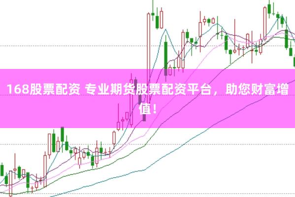 168股票配资 专业期货股票配资平台，助您财富增值！