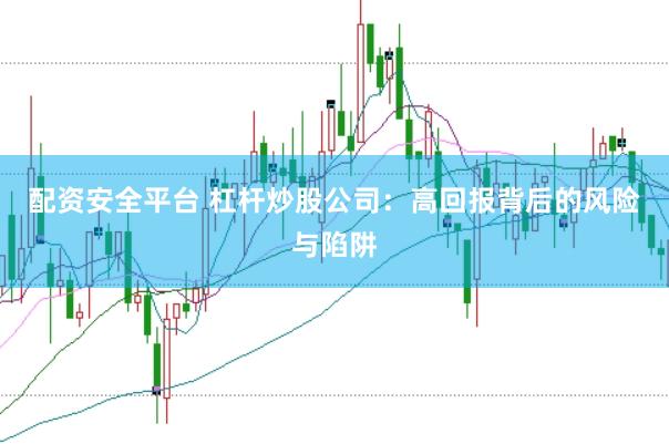 配资安全平台 杠杆炒股公司：高回报背后的风险与陷阱