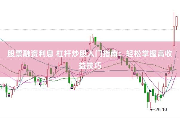 股票融资利息 杠杆炒股入门指南：轻松掌握高收益技巧