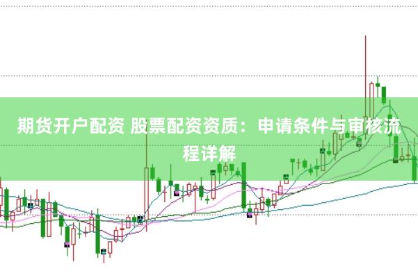期货开户配资 股票配资资质：申请条件与审核流程详解