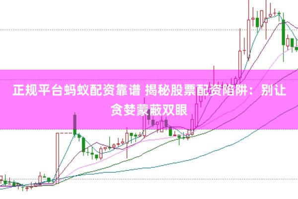正规平台蚂蚁配资靠谱 揭秘股票配资陷阱：别让贪婪蒙蔽双眼