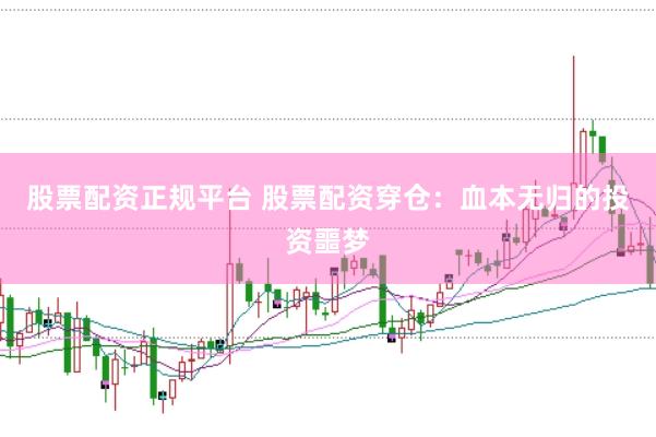 股票配资正规平台 股票配资穿仓：血本无归的投资噩梦