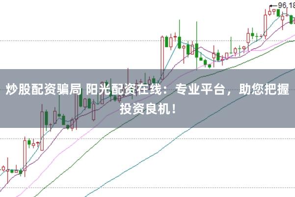 炒股配资骗局 阳光配资在线：专业平台，助您把握投资良机！